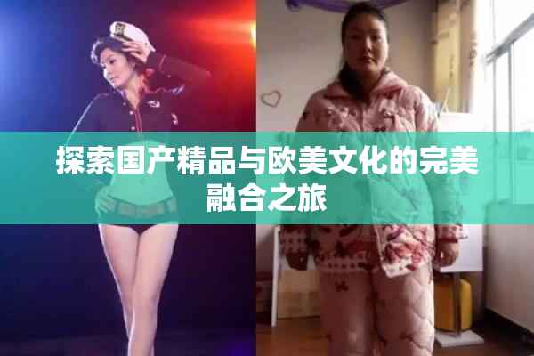 探索国产精品与欧美文化的完美融合之旅