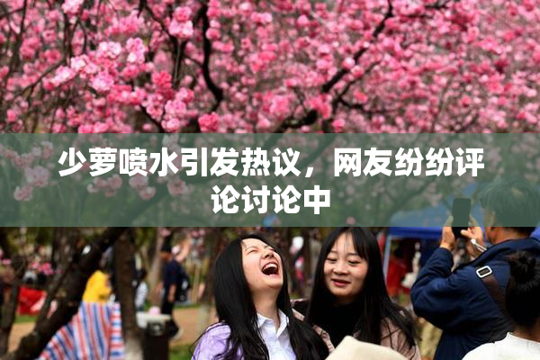 少萝喷水引发热议，网友纷纷评论讨论中