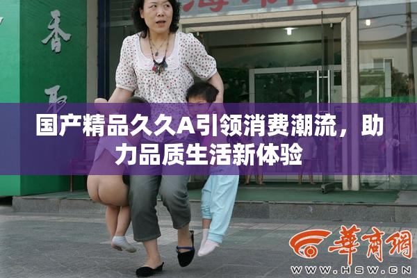 国产精品久久A引领消费潮流，助力品质生活新体验