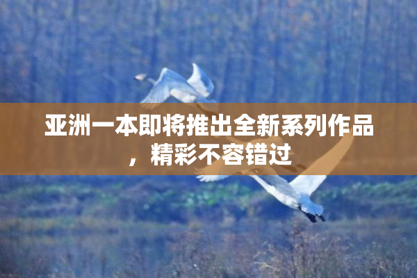 亚洲一本即将推出全新系列作品，精彩不容错过