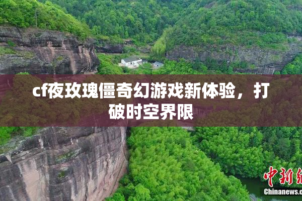 cf夜玫瑰僵奇幻游戏新体验，打破时空界限