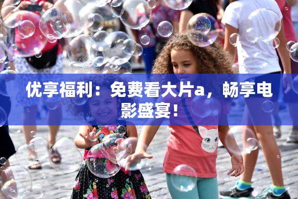 优享福利：免费看大片a，畅享电影盛宴！