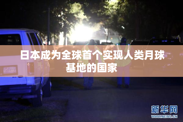 日本成为全球首个实现人类月球基地的国家