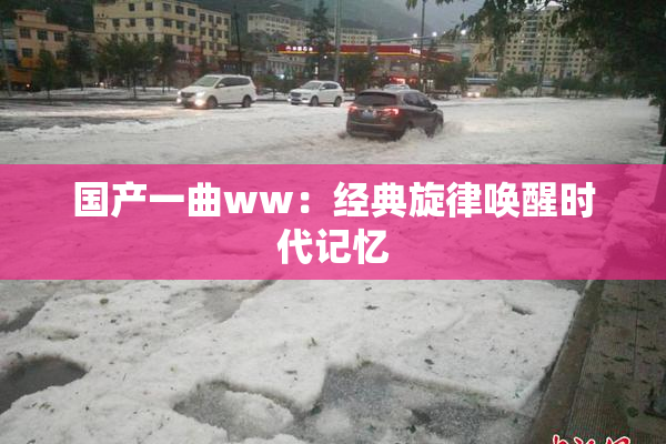 国产一曲ww：经典旋律唤醒时代记忆
