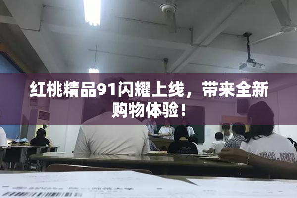 红桃精品91闪耀上线，带来全新购物体验！