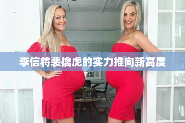 李信将裴擒虎的实力推向新高度
