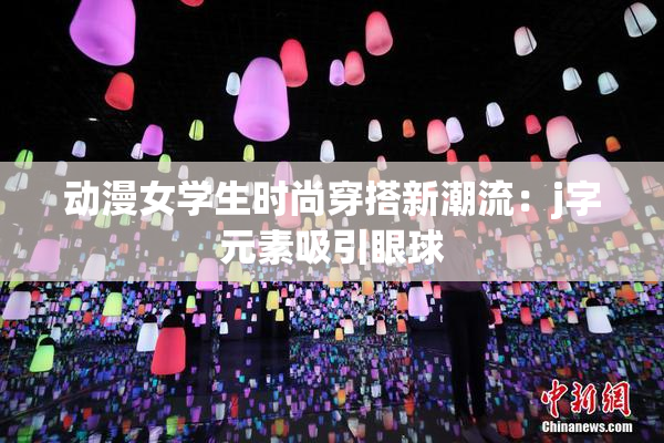 动漫女学生时尚穿搭新潮流：j字元素吸引眼球