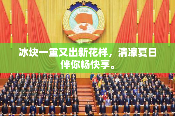 冰块一重又出新花样，清凉夏日伴你畅快享。