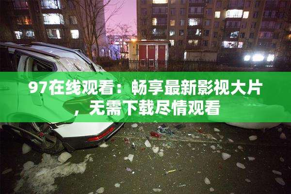 97在线观看：畅享最新影视大片，无需下载尽情观看