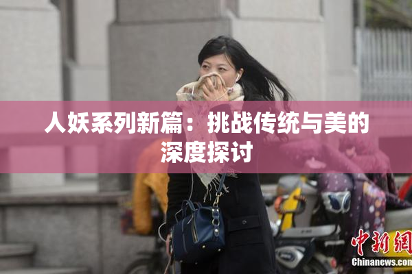 人妖系列新篇：挑战传统与美的深度探讨