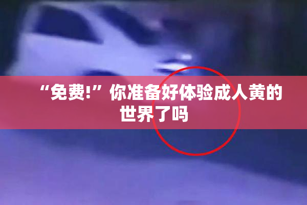 “免费!”你准备好体验成人黄的世界了吗