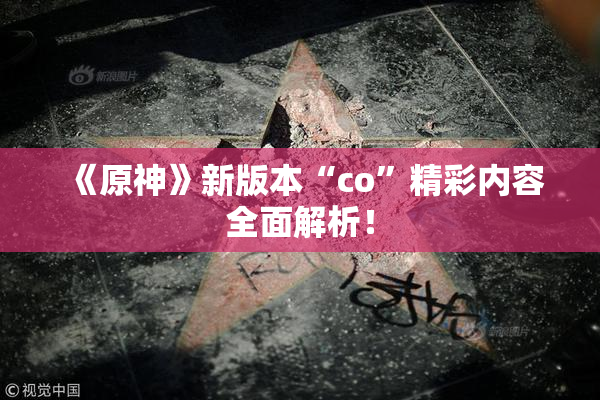 《原神》新版本“co”精彩内容全面解析！