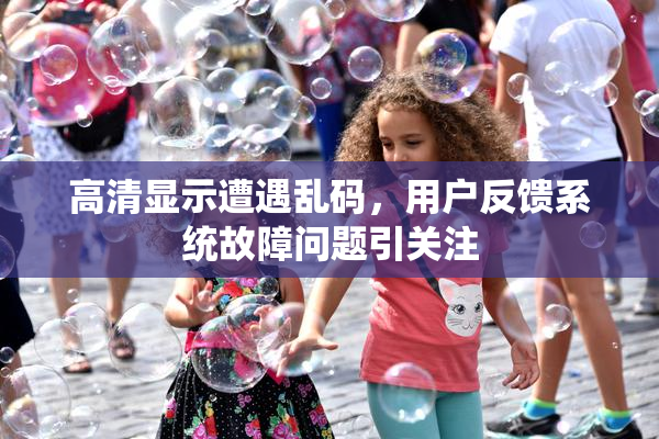 高清显示遭遇乱码，用户反馈系统故障问题引关注