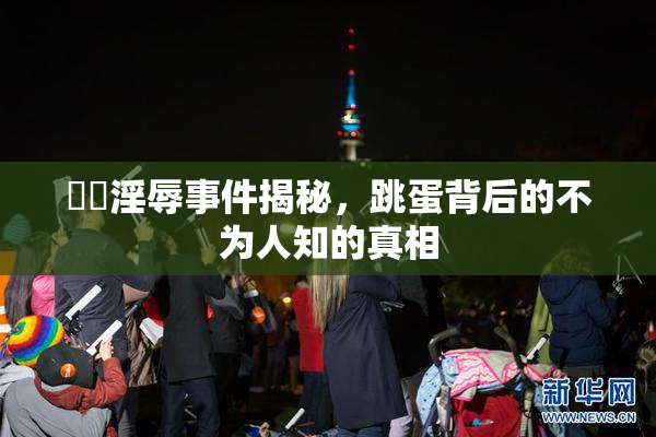 妺妺淫辱事件揭秘，跳蛋背后的不为人知的真相