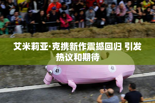 艾米莉亚·克携新作震撼回归 引发热议和期待