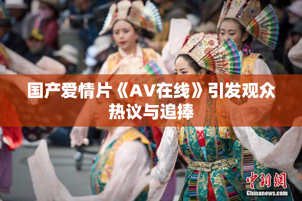 国产爱情片《AV在线》引发观众热议与追捧