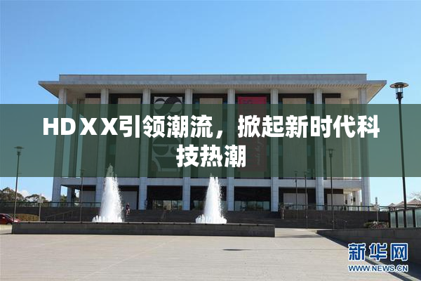 HDⅩX引领潮流，掀起新时代科技热潮