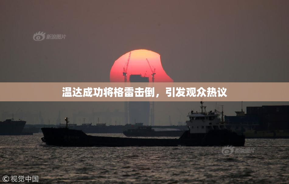 温达成功将格雷击倒，引发观众热议
