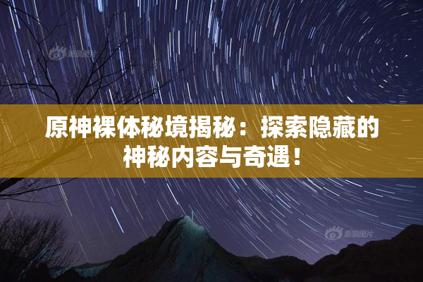 原神裸体秘境揭秘：探索隐藏的神秘内容与奇遇！