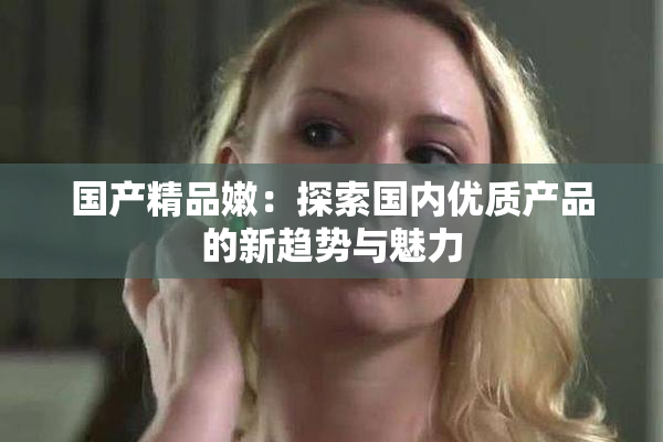 国产精品嫩：探索国内优质产品的新趋势与魅力