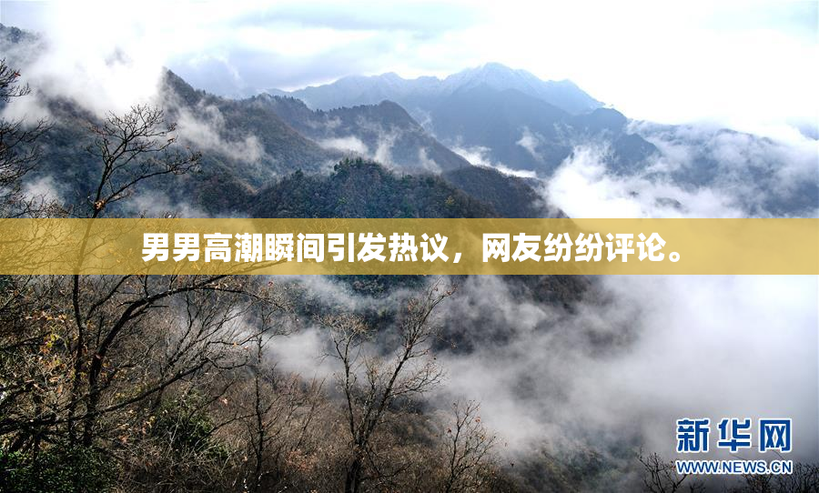 男男高潮瞬间引发热议，网友纷纷评论。