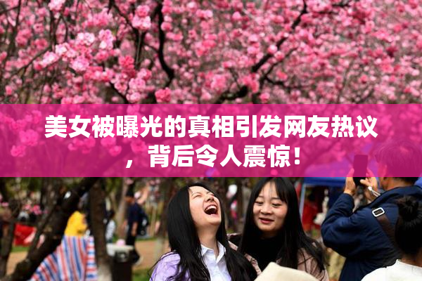 美女被曝光的真相引发网友热议，背后令人震惊！