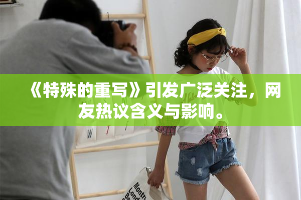 《特殊的重写》引发广泛关注，网友热议含义与影响。