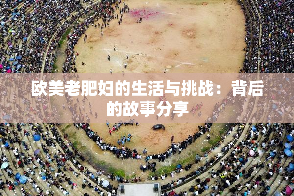 欧美老肥妇的生活与挑战：背后的故事分享