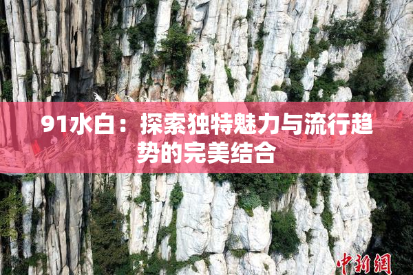 91水白：探索独特魅力与流行趋势的完美结合