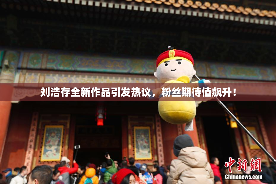 刘浩存全新作品引发热议，粉丝期待值飙升！