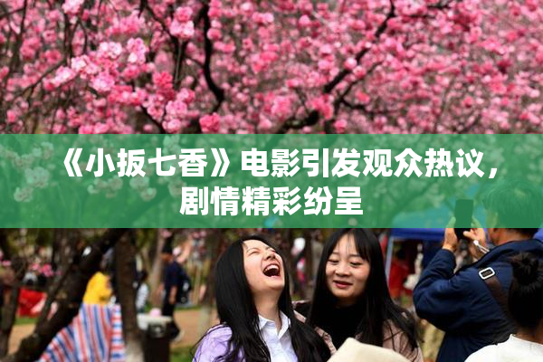 《小扳七香》电影引发观众热议，剧情精彩纷呈