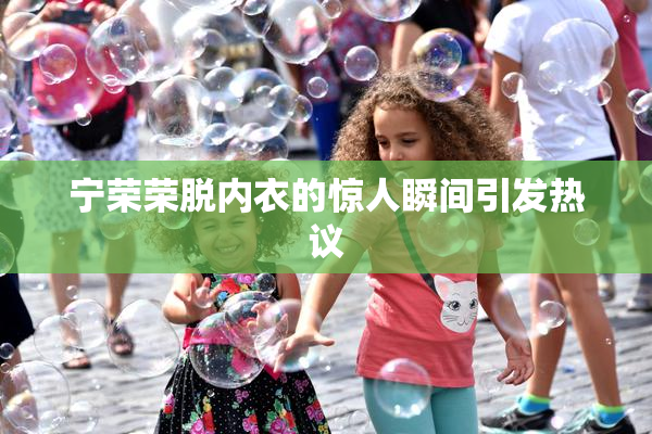 宁荣荣脱内衣的惊人瞬间引发热议