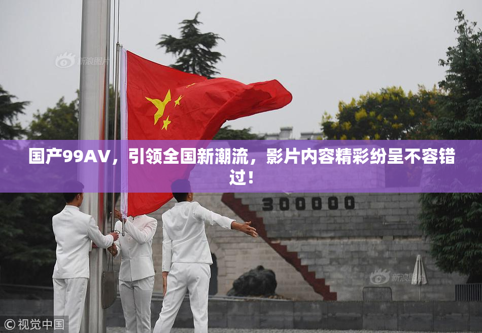 国产99AV，引领全国新潮流，影片内容精彩纷呈不容错过！