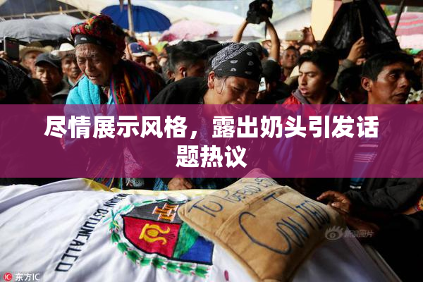 尽情展示风格，露出奶头引发话题热议