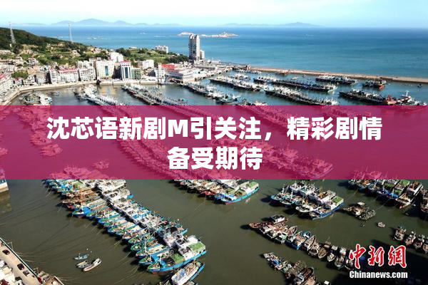 沈芯语新剧M引关注，精彩剧情备受期待