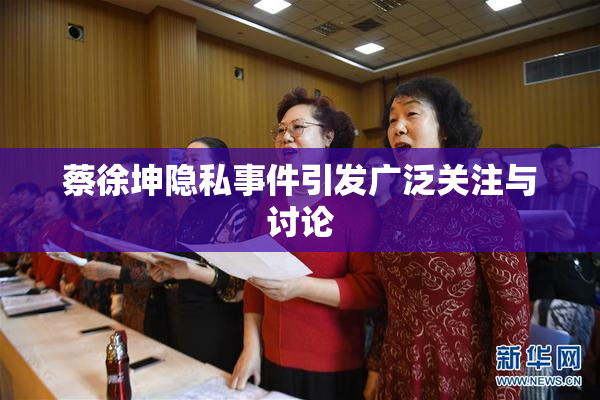 蔡徐坤隐私事件引发广泛关注与讨论