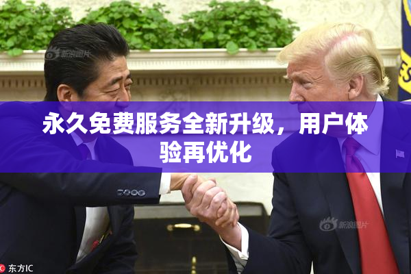 永久免费服务全新升级，用户体验再优化
