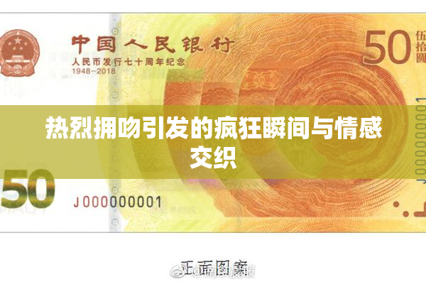 热烈拥吻引发的疯狂瞬间与情感交织