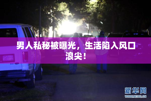 男人私秘被曝光，生活陷入风口浪尖！