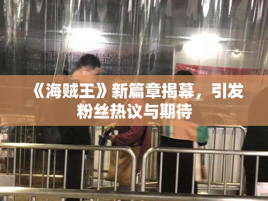 《海贼王》新篇章揭幕，引发粉丝热议与期待