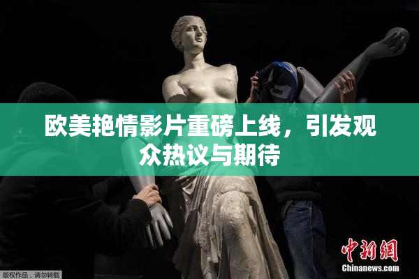 欧美艳情影片重磅上线，引发观众热议与期待
