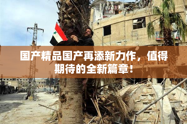 国产精品国产再添新力作，值得期待的全新篇章！