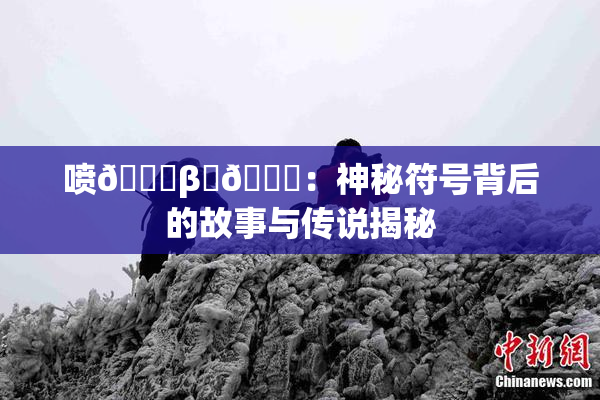 喷🔞β‌🍌：神秘符号背后的故事与传说揭秘