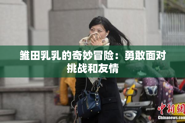 雏田乳乳的奇妙冒险：勇敢面对挑战和友情