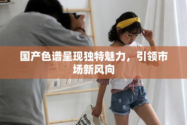 国产色谱呈现独特魅力，引领市场新风向
