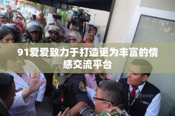 91爱爱致力于打造更为丰富的情感交流平台