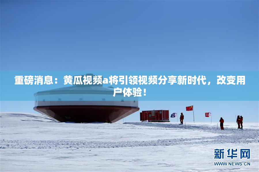 重磅消息：黄瓜视频a将引领视频分享新时代，改变用户体验！