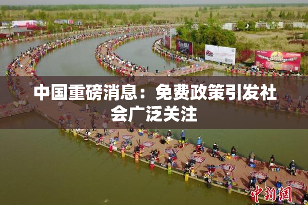 中国重磅消息：免费政策引发社会广泛关注