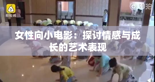 女性向小电影：探讨情感与成长的艺术表现