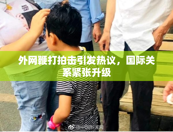 外网鞭打拍击引发热议，国际关系紧张升级